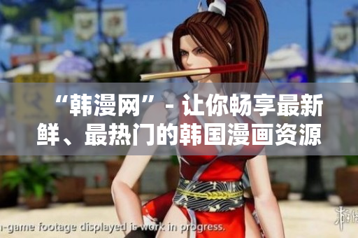“韩漫网”- 让你畅享最新鲜、最热门的韩国漫画资源