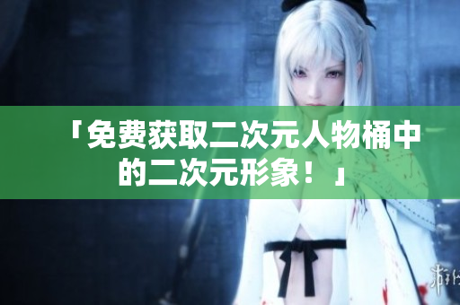 「免费获取二次元人物桶中的二次元形象！」