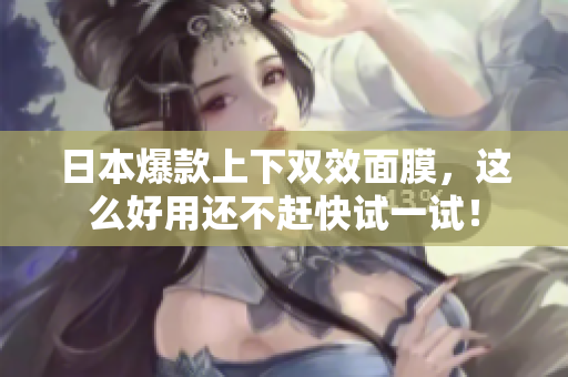 日本爆款上下双效面膜，这么好用还不赶快试一试！