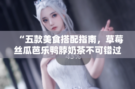 “五款美食搭配指南，草莓丝瓜芭乐鸭脖奶茶不可错过！”