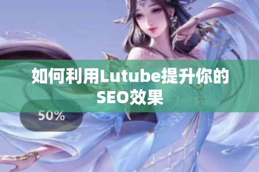 如何利用Lutube提升你的SEO效果