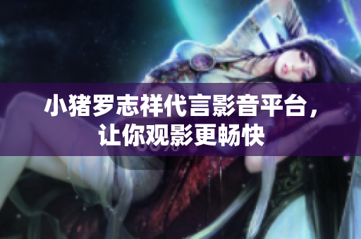 小猪罗志祥代言影音平台，让你观影更畅快