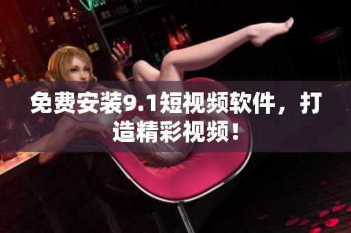 免费安装9.1短视频软件，打造精彩视频！