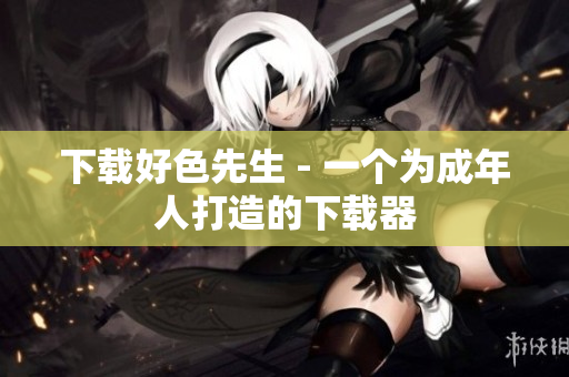 下载好色先生 - 一个为成年人打造的下载器