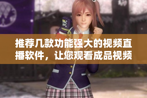 推荐几款功能强大的视频直播软件，让您观看成品视频更便捷！