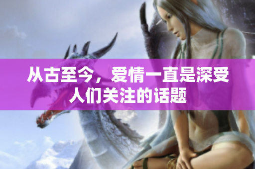 从古至今，爱情一直是深受人们关注的话题