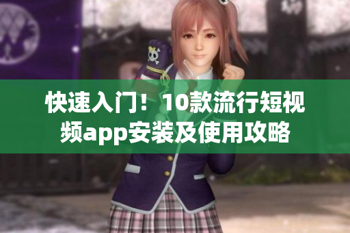 快速入门！10款流行短视频app安装及使用攻略