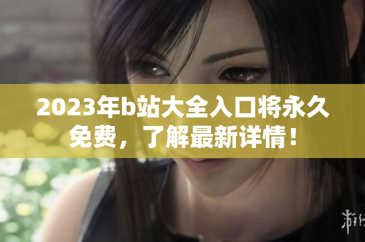 2023年b站大全入口将永久免费，了解最新详情！