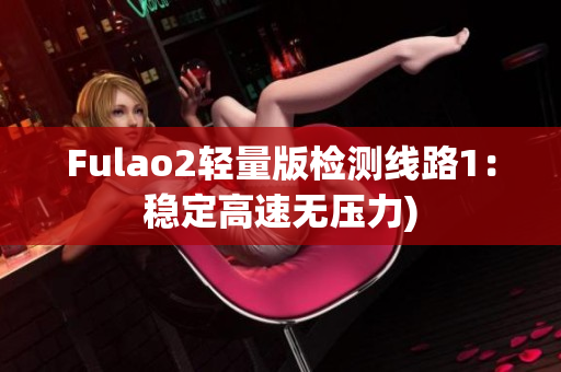 Fulao2轻量版检测线路1：稳定高速无压力)