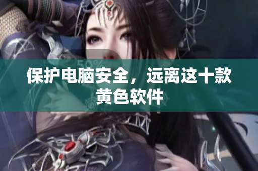 保护电脑安全，远离这十款黄色软件