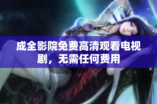成全影院免费高清观看电视剧，无需任何费用