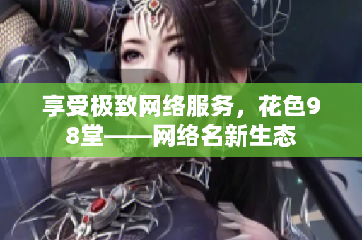 享受极致网络服务，花色98堂——网络名新生态