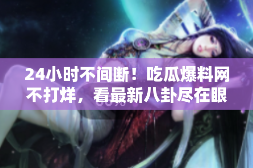 24小时不间断！吃瓜爆料网不打烊，看最新八卦尽在眼前
