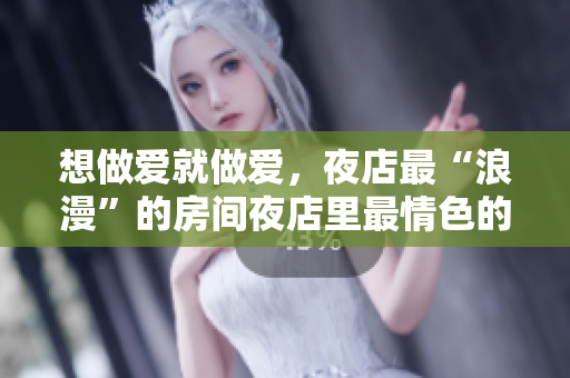 想做爱就做爱，夜店最“浪漫”的房间夜店里最情色的房间，随你畅想！