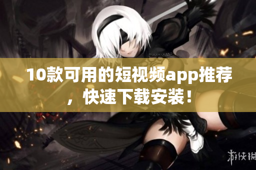 10款可用的短视频app推荐，快速下载安装！