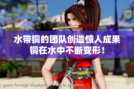 水带铜的团队创造惊人成果铜在水中不断变形！