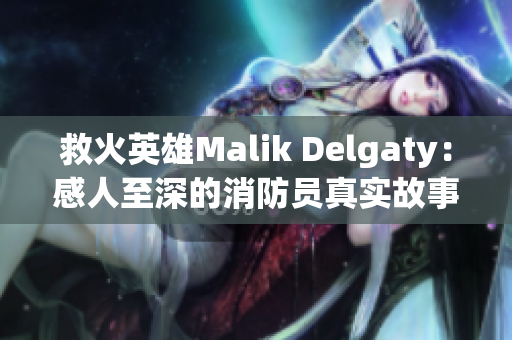 救火英雄Malik Delgaty：感人至深的消防员真实故事