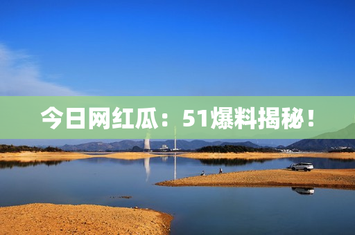 今日网红瓜：51爆料揭秘！