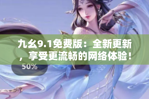 九幺9.1免费版：全新更新，享受更流畅的网络体验！