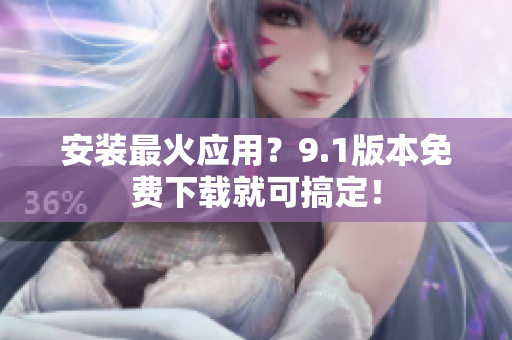 安装最火应用？9.1版本免费下载就可搞定！