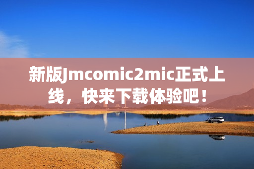 新版Jmcomic2mic正式上线，快来下载体验吧！
