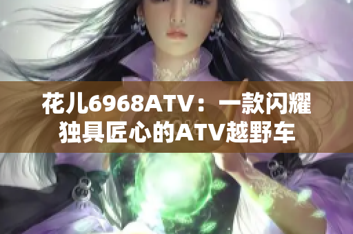 花儿6968ATV：一款闪耀独具匠心的ATV越野车