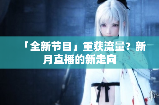 「全新节目」重获流量？新月直播的新走向