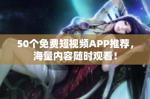 50个免费短视频APP推荐，海量内容随时观看！