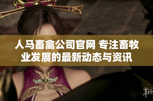 人马畜禽公司官网 专注畜牧业发展的最新动态与资讯