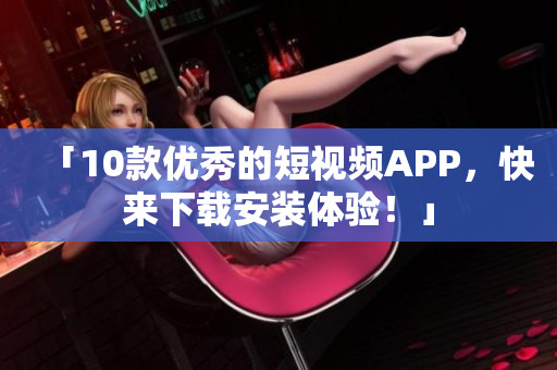 「10款优秀的短视频APP，快来下载安装体验！」