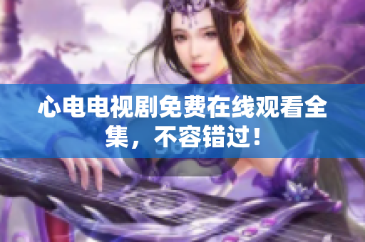 心电电视剧免费在线观看全集，不容错过！