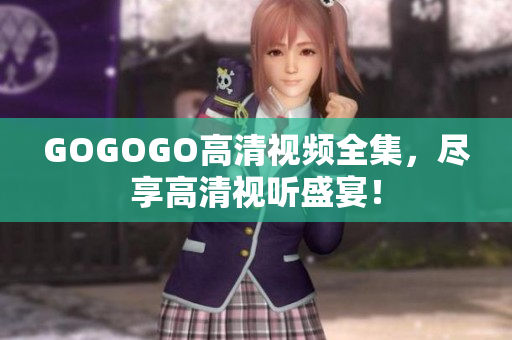 GOGOGO高清视频全集，尽享高清视听盛宴！