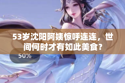 53岁沈阳阿姨惊呼连连，世间何时才有如此美食？