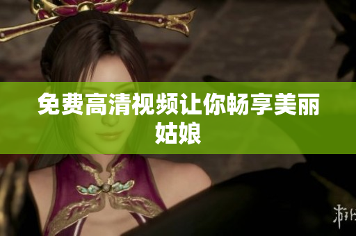 免费高清视频让你畅享美丽姑娘