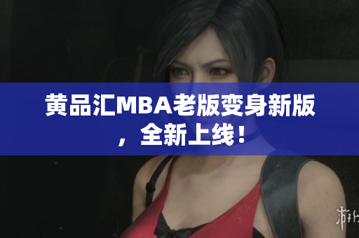 黄品汇MBA老版变身新版，全新上线！