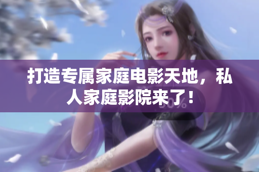 打造专属家庭电影天地，私人家庭影院来了！