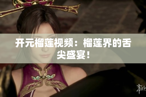 开元榴莲视频：榴莲界的舌尖盛宴！