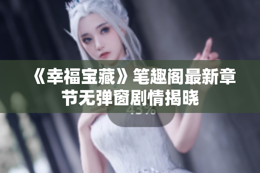 《幸福宝藏》笔趣阁最新章节无弹窗剧情揭晓