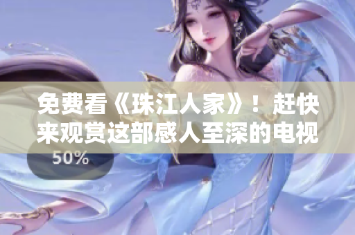 免费看《珠江人家》！赶快来观赏这部感人至深的电视剧吧！