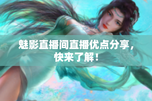 魅影直播间直播优点分享，快来了解！