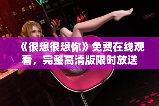 《很想很想你》免费在线观看，完整高清版限时放送