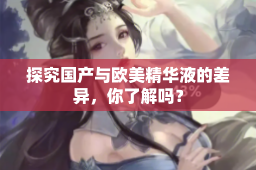 探究国产与欧美精华液的差异，你了解吗？