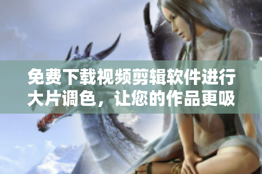 免费下载视频剪辑软件进行大片调色，让您的作品更吸睛!