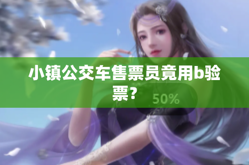 小镇公交车售票员竟用b验票？