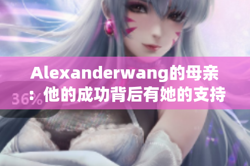 Alexanderwang的母亲：他的成功背后有她的支持