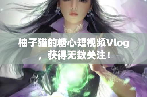 柚子猫的糖心短视频Vlog，获得无数关注！