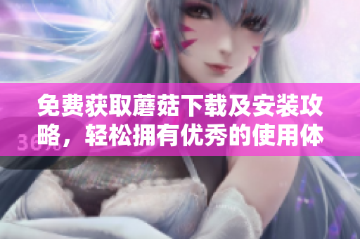 免费获取蘑菇下载及安装攻略，轻松拥有优秀的使用体验