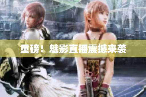 重磅！魅影直播震撼来袭