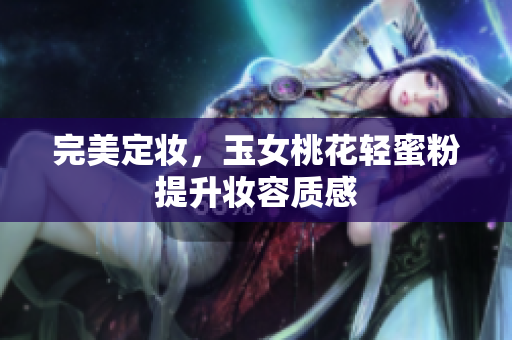 完美定妆，玉女桃花轻蜜粉提升妆容质感