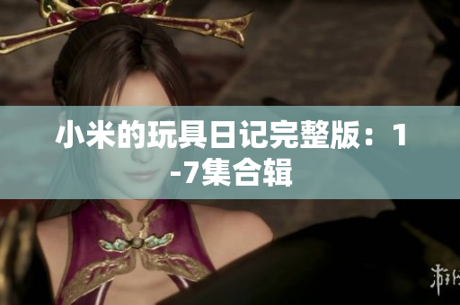 小米的玩具日记完整版：1-7集合辑